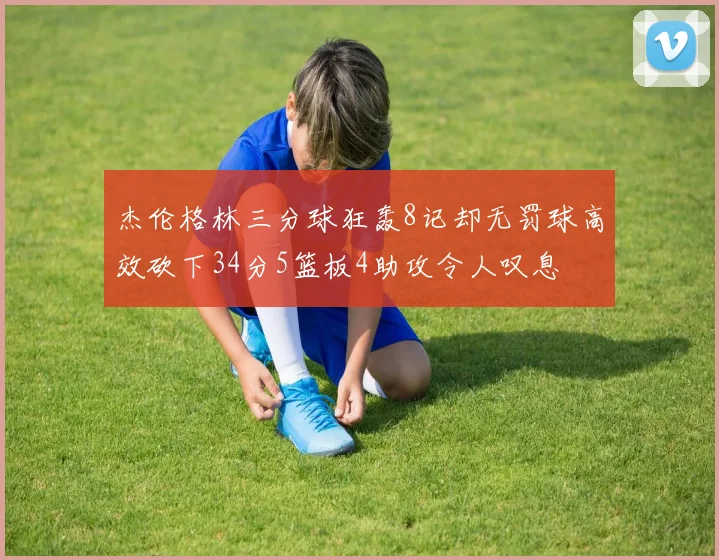 杰伦格林三分球狂轰8记却无罚球高效砍下34分5篮板4助攻令人叹息