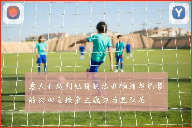 意大利裁判组将执法利物浦与巴黎的次回合较量主裁为马里亚尼