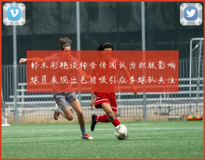 铃木彩艳谈转会传闻认为积极影响球员表现出色将吸引众多球队关注