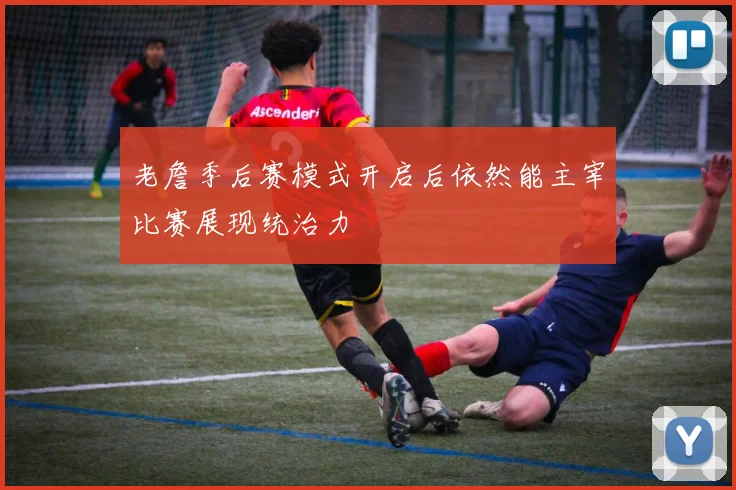 老詹季后赛模式开启后依然能主宰比赛展现统治力