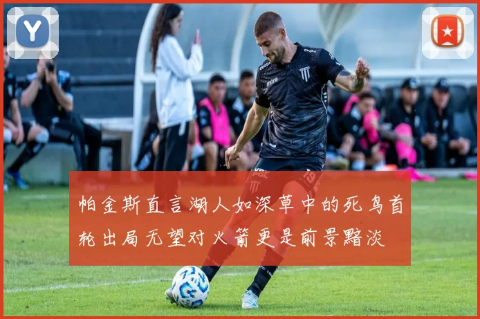 帕金斯直言湖人如深草中的死鸟首轮出局无望对火箭更是前景黯淡