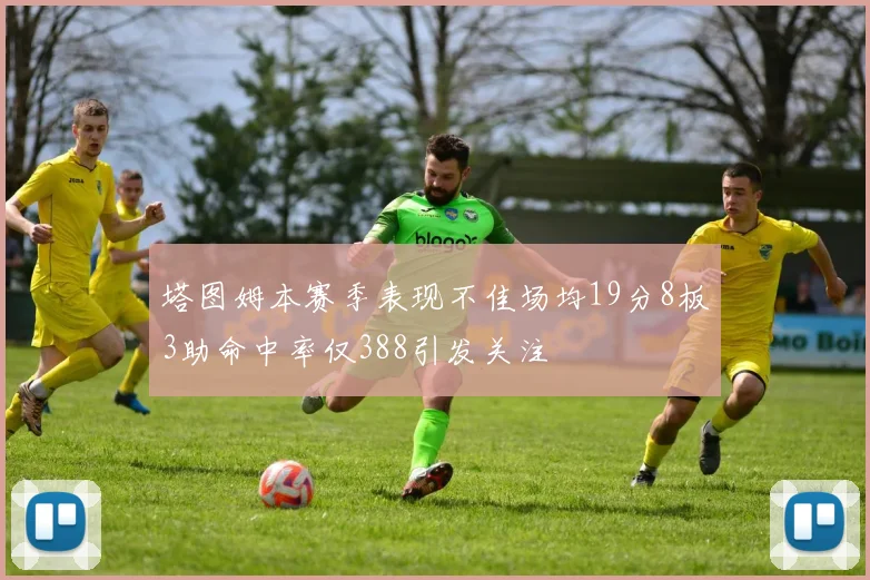 塔图姆本赛季表现不佳场均19分8板3助命中率仅388引发关注