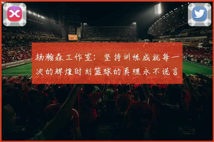 杨瀚森工作室：坚持训练成就每一次的辉煌时刻篮球的真理永不谎言