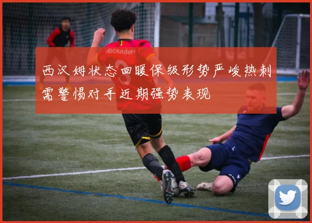 西汉姆状态回暖保级形势严峻热刺需警惕对手近期强势表现