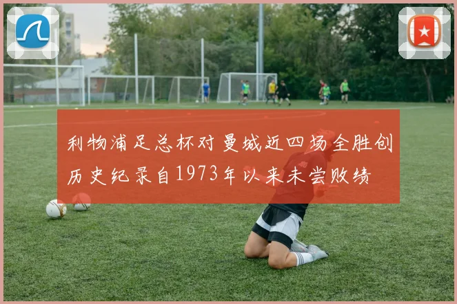 利物浦足总杯对曼城近四场全胜创历史纪录自1973年以来未尝败绩