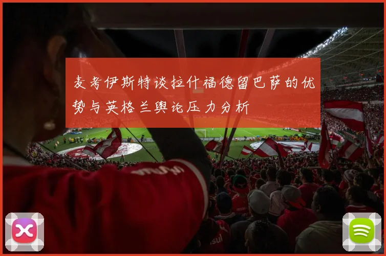 麦考伊斯特谈拉什福德留巴萨的优势与英格兰舆论压力分析