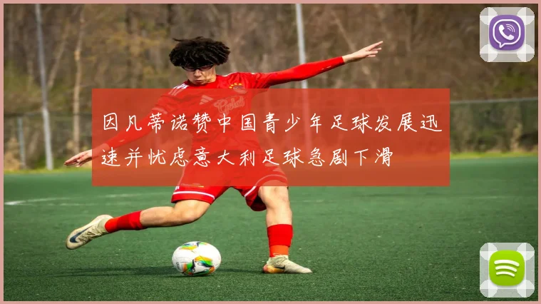 因凡蒂诺赞中国青少年足球发展迅速并忧虑意大利足球急剧下滑