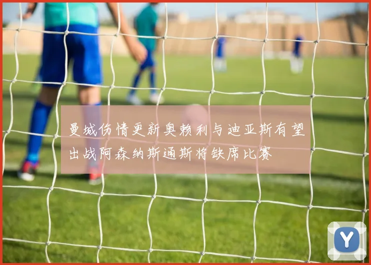 曼城伤情更新奥赖利与迪亚斯有望出战阿森纳斯通斯将缺席比赛