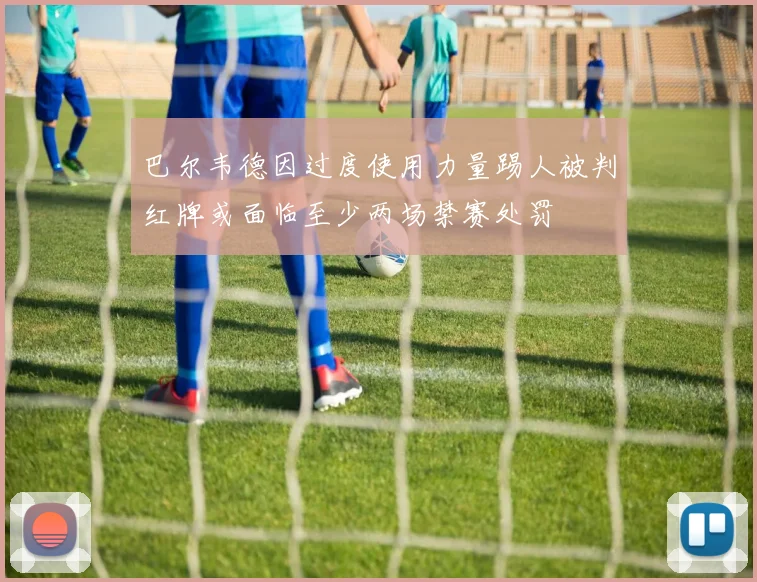 巴尔韦德因过度使用力量踢人被判红牌或面临至少两场禁赛处罚