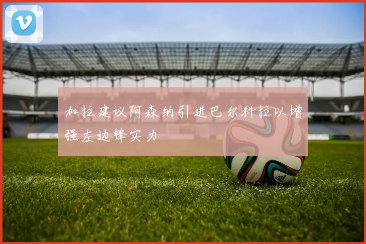 加拉建议阿森纳引进巴尔科拉以增强左边锋实力