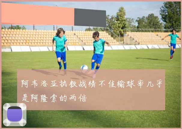 阿韦洛亚执教战绩不佳输球率几乎是阿隆索的两倍