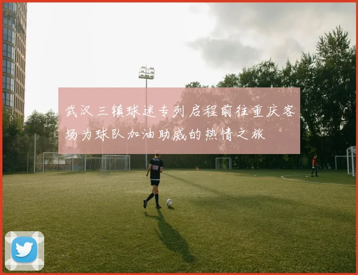 武汉三镇球迷专列启程前往重庆客场为球队加油助威的热情之旅