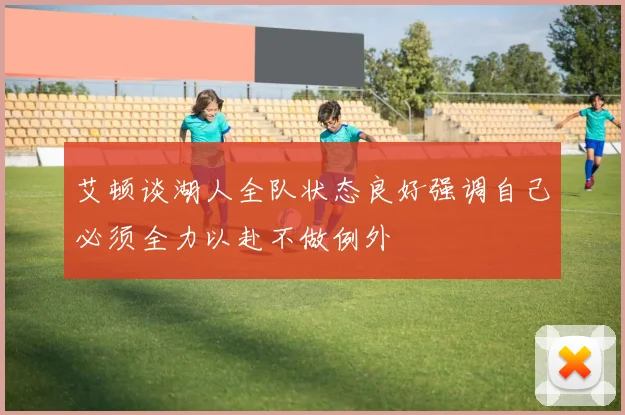 艾顿谈湖人全队状态良好强调自己必须全力以赴不做例外