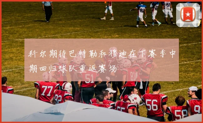 科尔期待巴特勒和穆迪在下赛季中期回归球队重返赛场