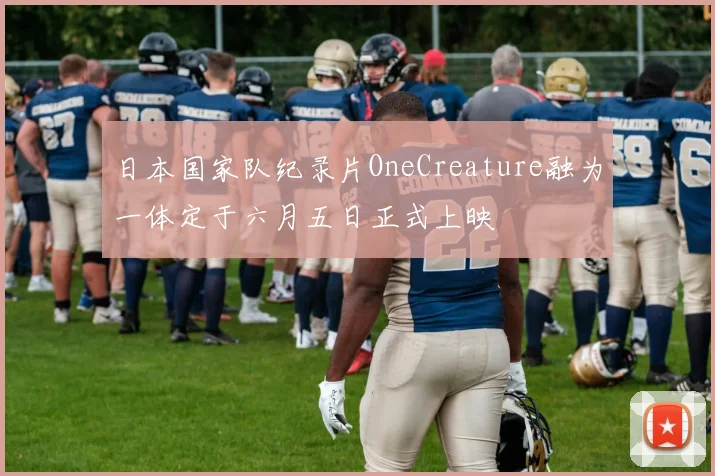 日本国家队纪录片OneCreature融为一体定于六月五日正式上映